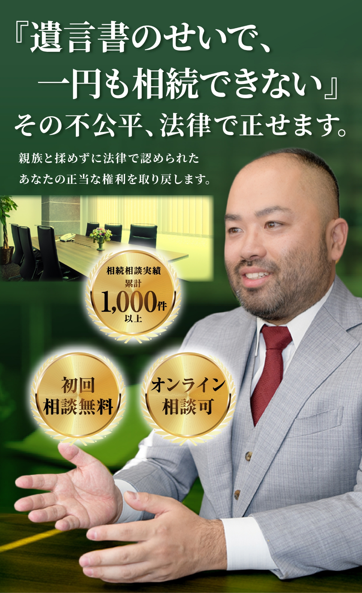 『遺言書のせいで、一円も相続できない』その不公平、法律で正せます。親族と揉めずに法律で認められたあなたの正当な権利を取り戻します。　相続相談実績 累計1,000件以上　初回相談無料　オンライン相談可
